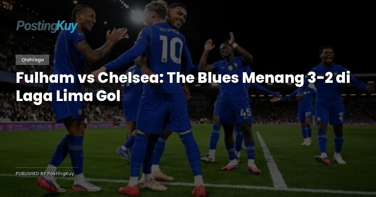 Fulham vs Chelsea: The Blues Menang 3-2 di Laga Lima Gol