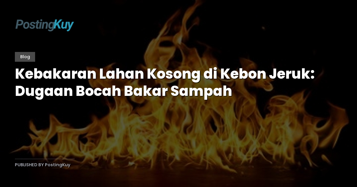 Kebakaran Lahan Kosong di Kebon Jeruk: Dugaan Bocah Bakar Sampah