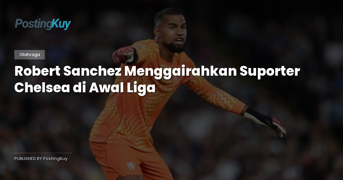 Robert Sanchez Menggairahkan Suporter Chelsea di Awal Liga
