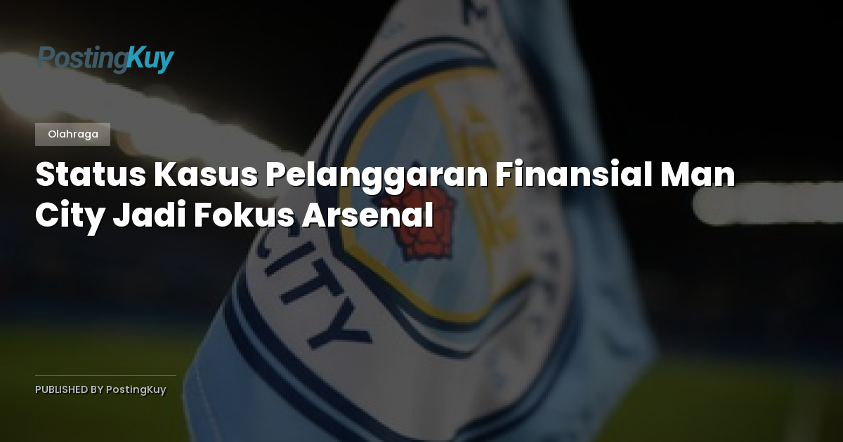 Status Kasus Pelanggaran Finansial Man City Jadi Fokus Arsenal