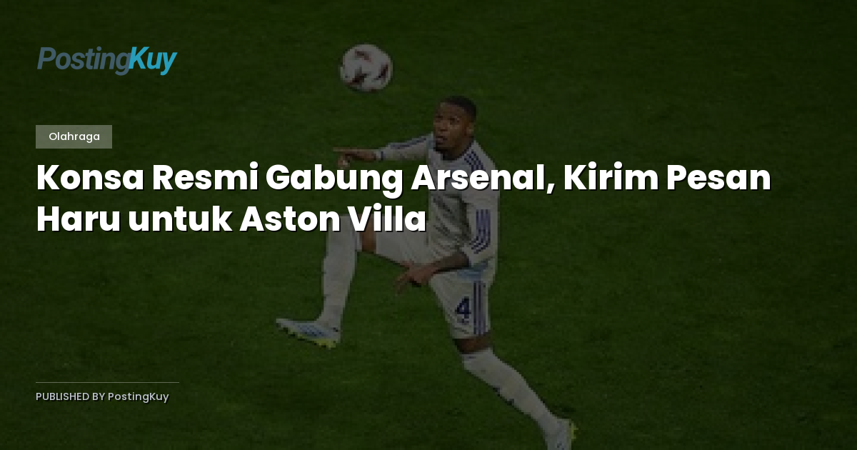 Konsa Resmi Gabung Arsenal, Kirim Pesan Haru untuk Aston Villa