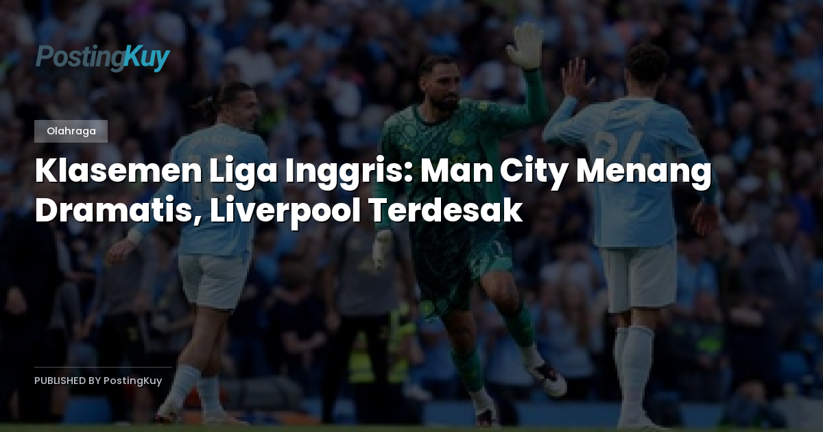 Klasemen Liga Inggris: Man City Menang Dramatis, Liverpool Terdesak