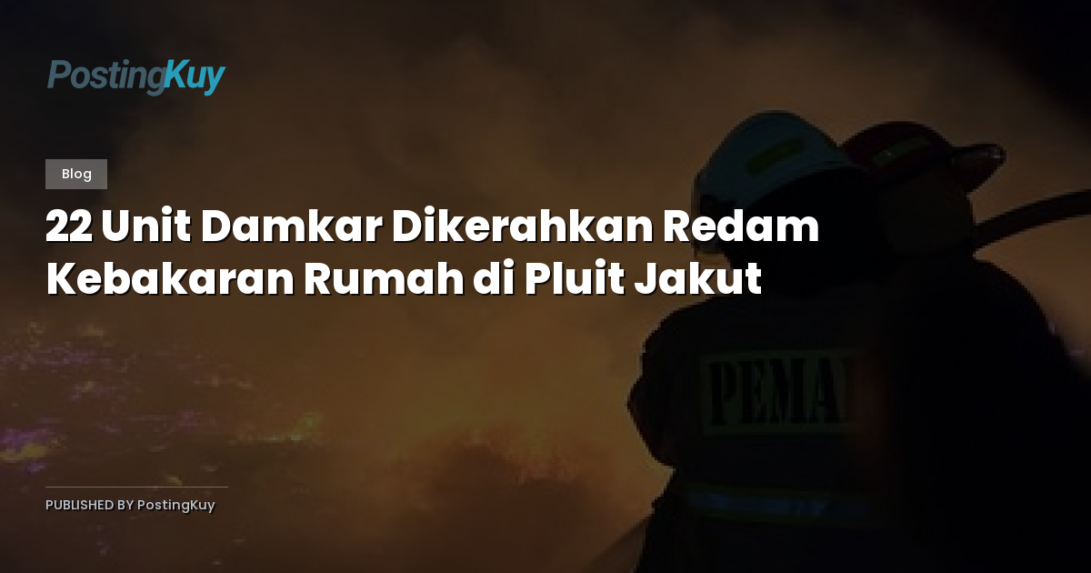 22 Unit Damkar Dikerahkan Redam Kebakaran Rumah di Pluit Jakut