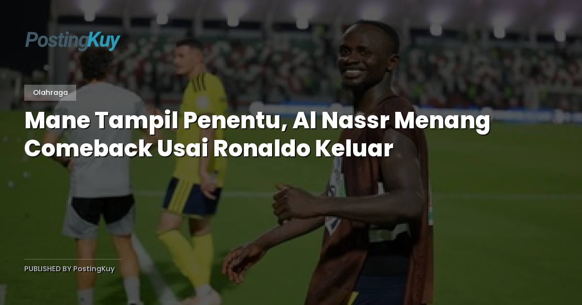 Mane Tampil Penentu, Al Nassr Menang Comeback Usai Ronaldo Keluar