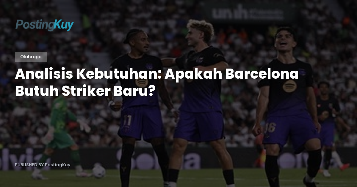 Analisis Kebutuhan: Apakah Barcelona Butuh Striker Baru?