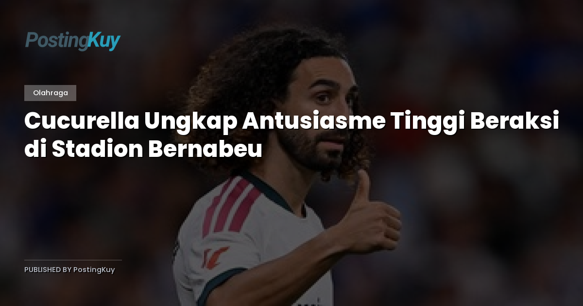 Cucurella Ungkap Antusiasme Tinggi Beraksi di Stadion Bernabeu