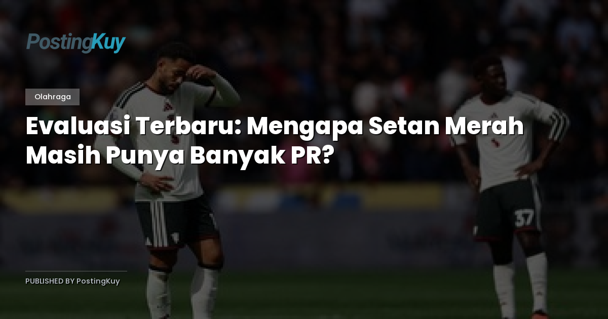 Evaluasi Terbaru: Mengapa Setan Merah Masih Punya Banyak PR?