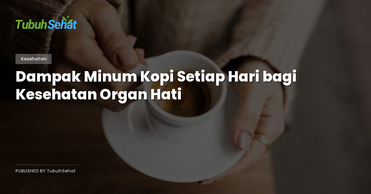 Dampak Minum Kopi Setiap Hari bagi Kesehatan Organ Hati