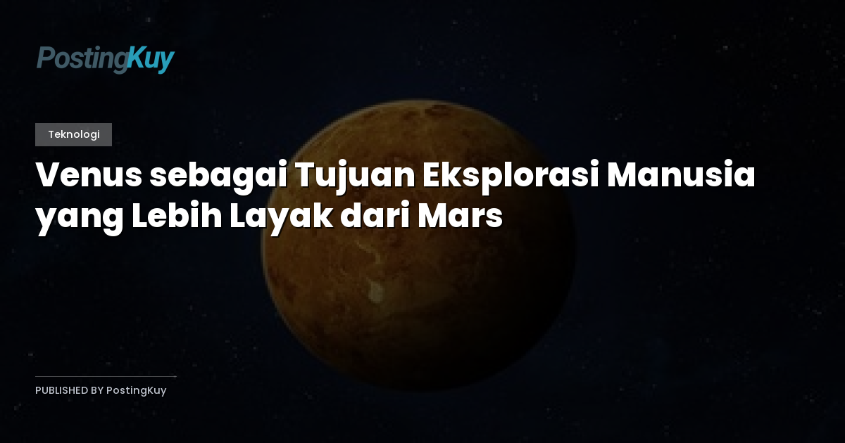 Venus sebagai Tujuan Eksplorasi Manusia yang Lebih Layak dari Mars