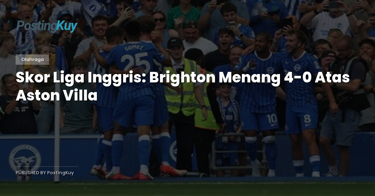 Skor Liga Inggris: Brighton Menang 4-0 Atas Aston Villa