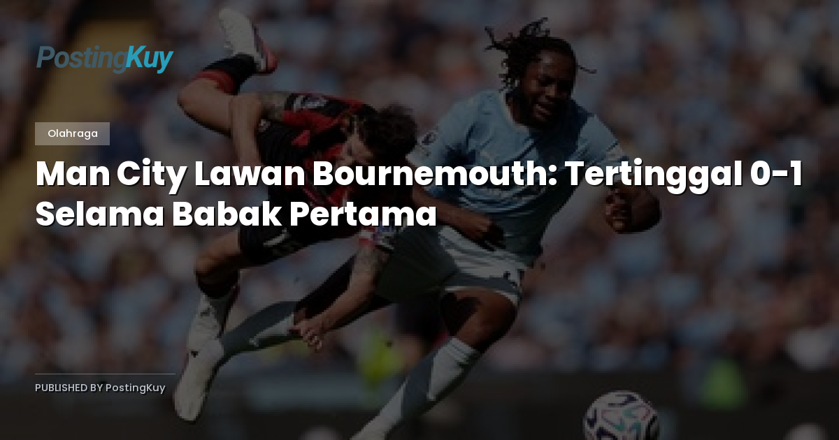 Man City Lawan Bournemouth: Tertinggal 0-1 Selama Babak Pertama