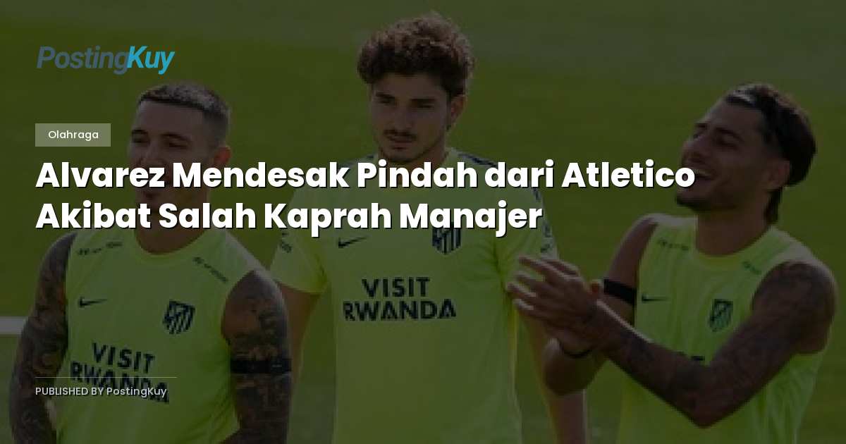 Alvarez Mendesak Pindah dari Atletico Akibat Salah Kaprah Manajer