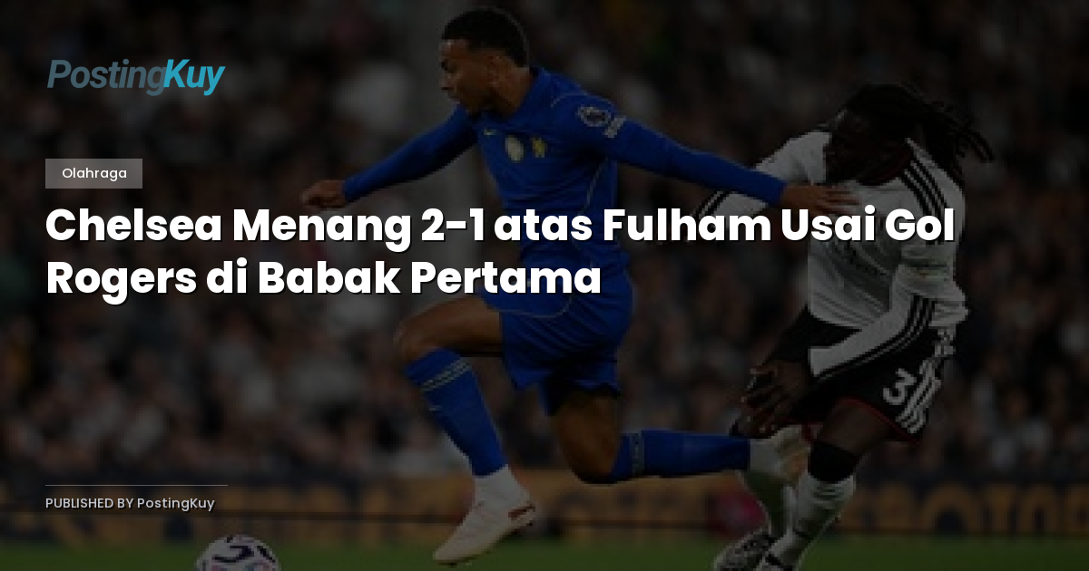Chelsea Menang 2-1 atas Fulham Usai Gol Rogers di Babak Pertama
