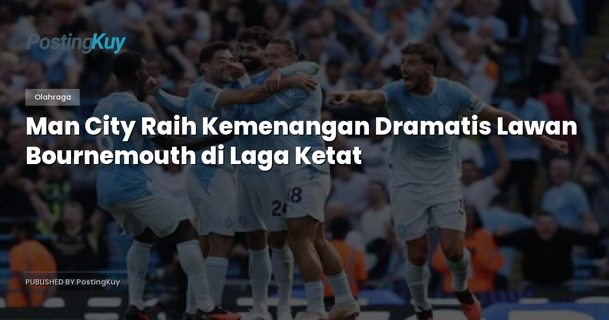 Man City Raih Kemenangan Dramatis Lawan Bournemouth di Laga Ketat