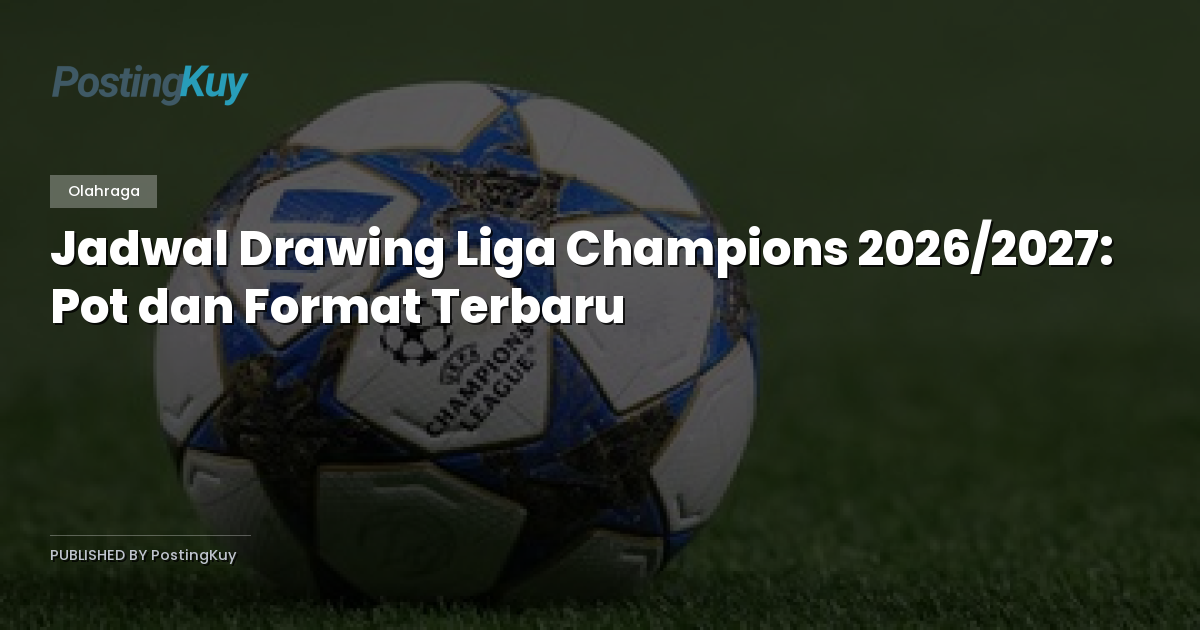 Jadwal Drawing Liga Champions 2026/2027: Pot dan Format Terbaru