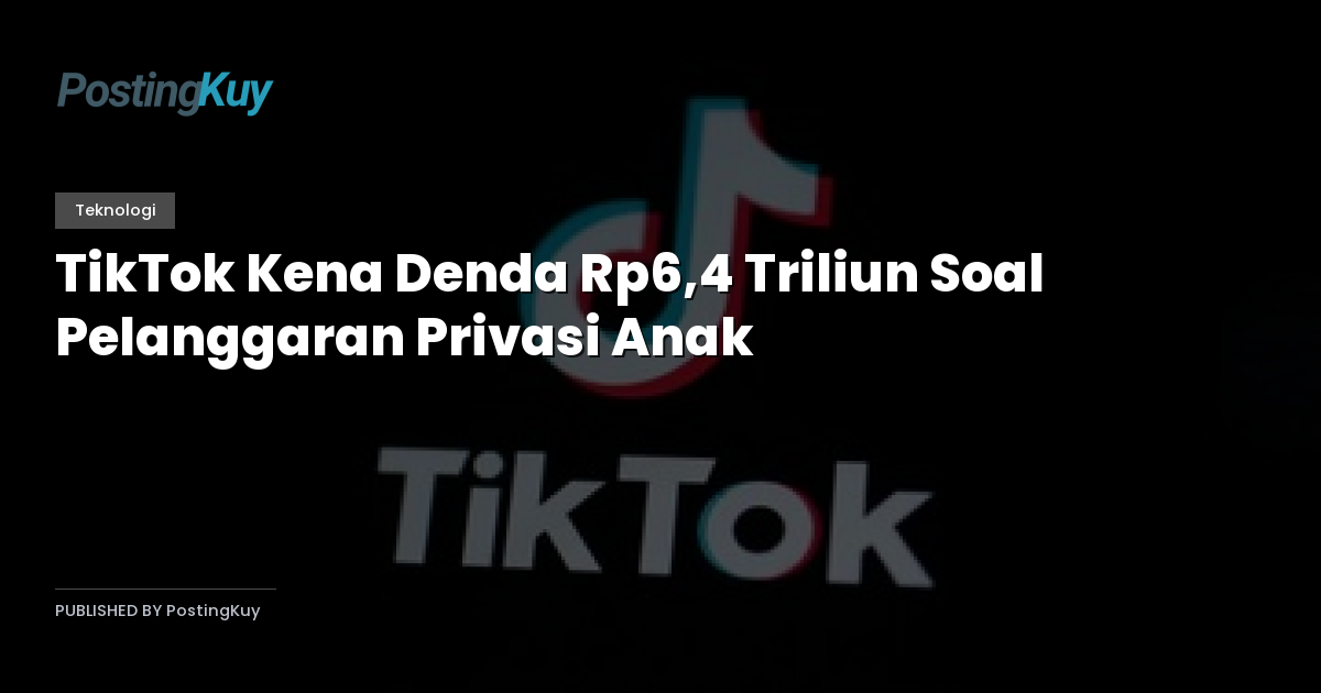 TikTok Kena Denda Rp6,4 Triliun Soal Pelanggaran Privasi Anak