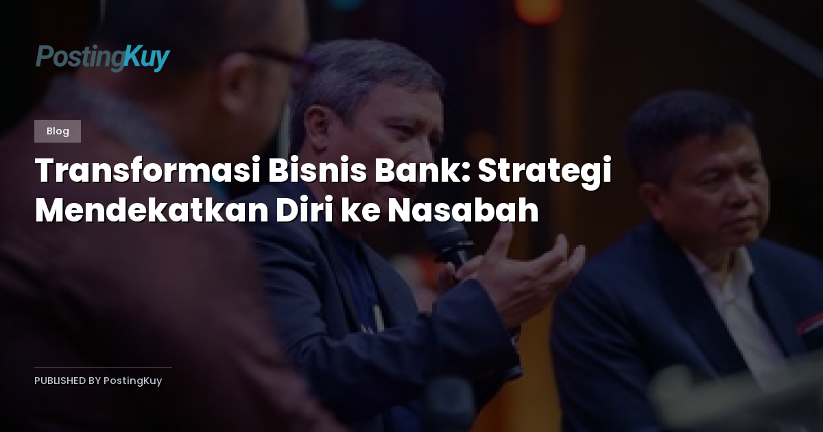 Transformasi Bisnis Bank: Strategi Mendekatkan Diri ke Nasabah