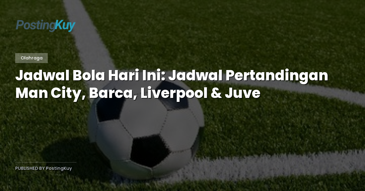 Jadwal Bola Hari Ini: Jadwal Pertandingan Man City, Barca, Liverpool & Juve