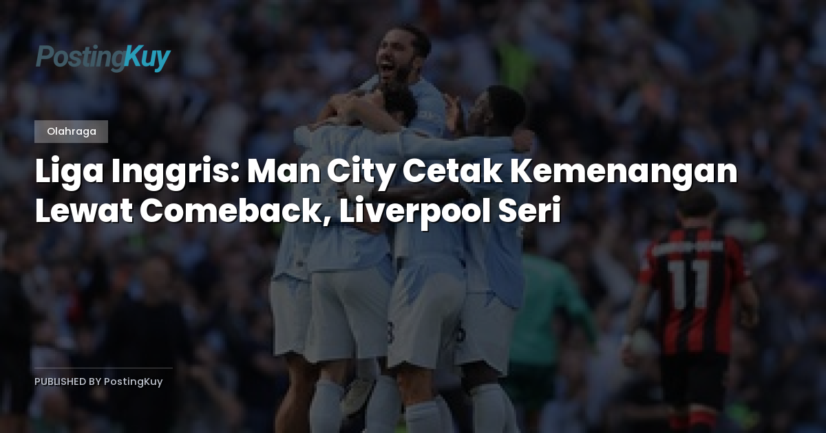 Liga Inggris: Man City Cetak Kemenangan Lewat Comeback, Liverpool Seri