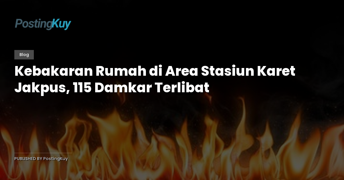 Kebakaran Rumah di Area Stasiun Karet Jakpus, 115 Damkar Terlibat