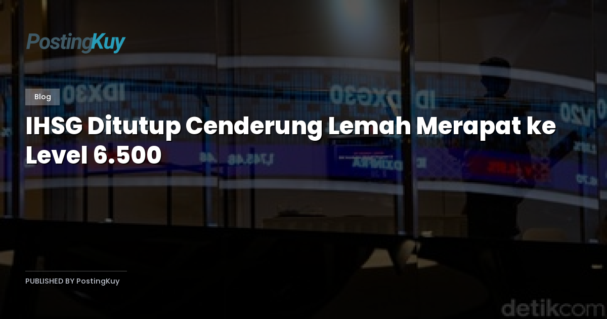 IHSG Ditutup Cenderung Lemah Merapat ke Level 6.500