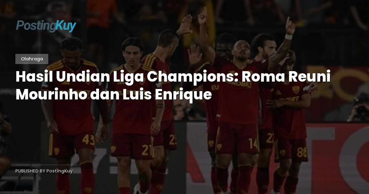 Hasil Undian Liga Champions: Roma Reuni Mourinho dan Luis Enrique