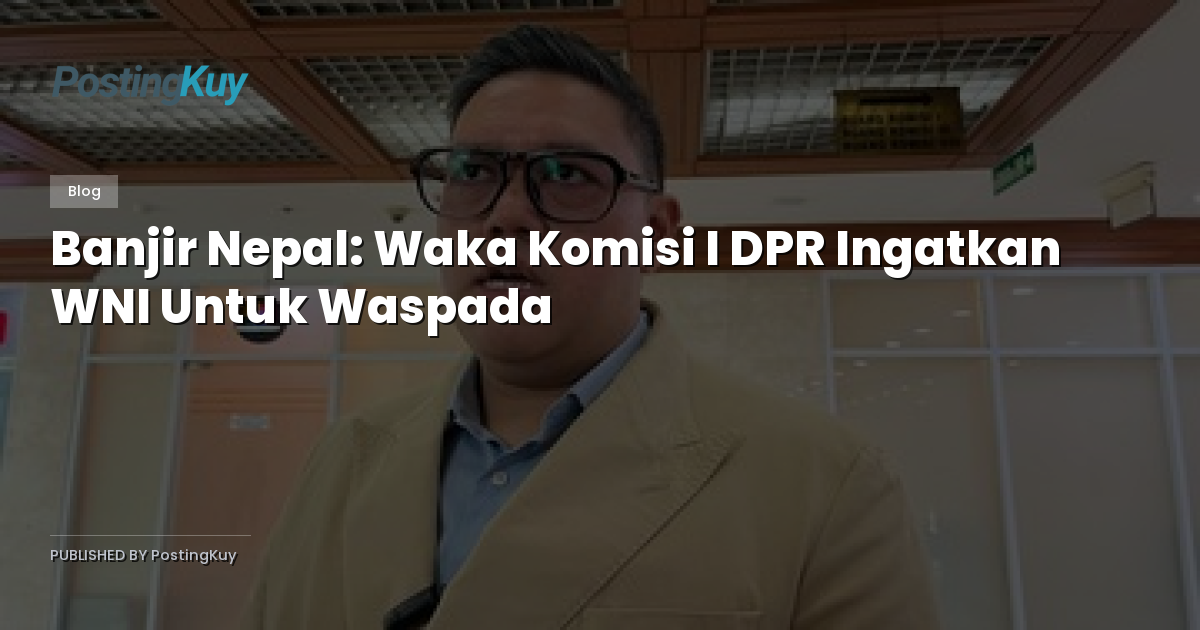 Banjir Nepal: Waka Komisi I DPR Ingatkan WNI Untuk Waspada