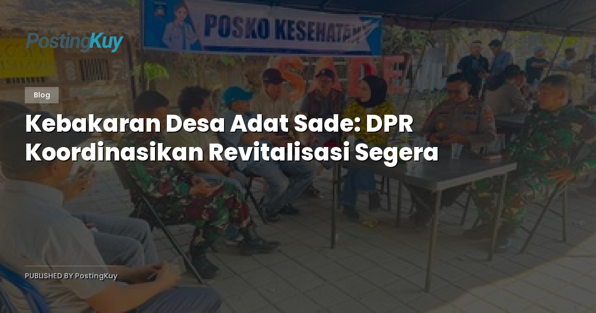 Kebakaran Desa Adat Sade: DPR Koordinasikan Revitalisasi Segera