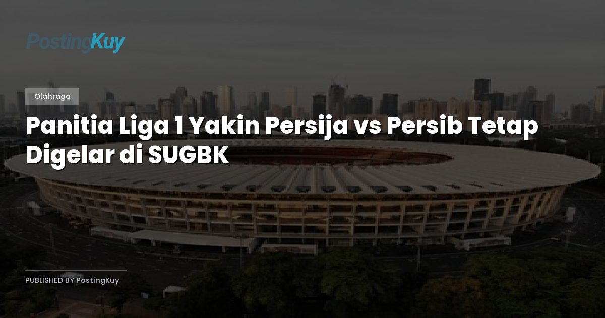 Panitia Liga 1 Yakin Persija vs Persib Tetap Digelar di SUGBK