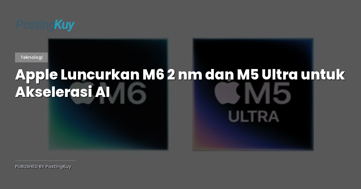 Apple Luncurkan M6 2 nm dan M5 Ultra untuk Akselerasi AI