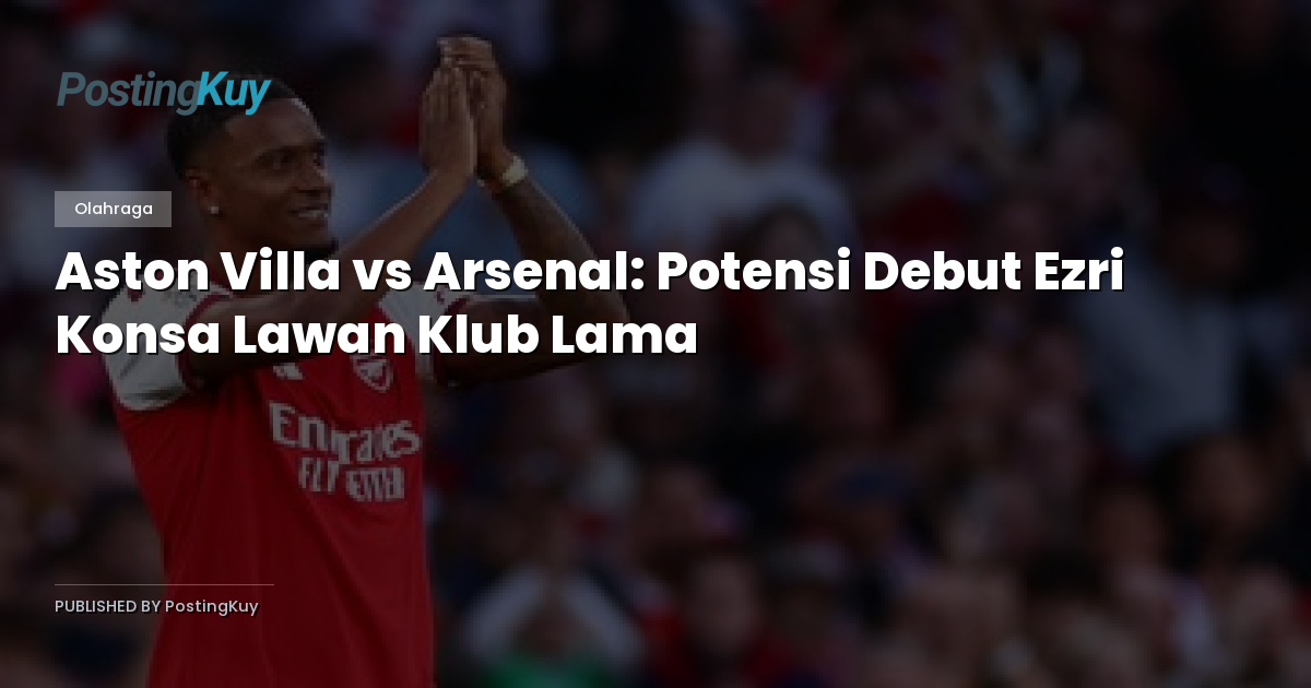 Aston Villa vs Arsenal: Potensi Debut Ezri Konsa Lawan Klub Lama