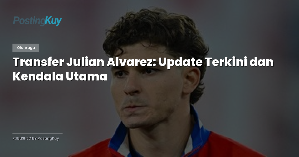 Transfer Julian Alvarez: Update Terkini dan Kendala Utama