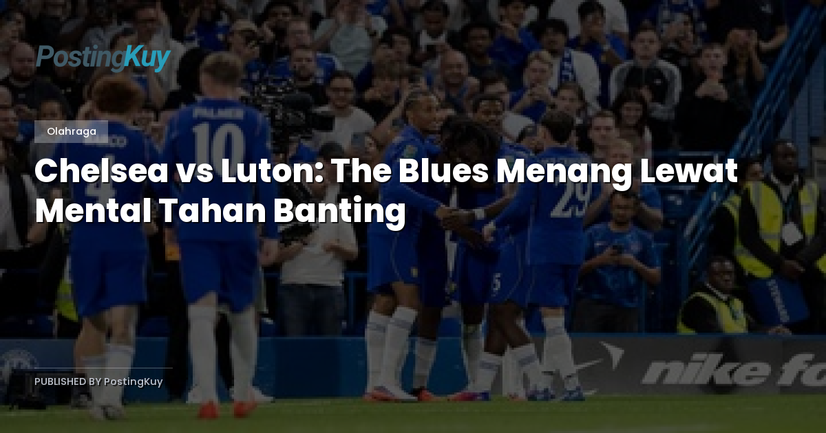 Chelsea vs Luton: The Blues Menang Lewat Mental Tahan Banting