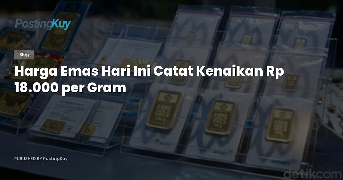 Harga Emas Hari Ini Catat Kenaikan Rp 18.000 per Gram
