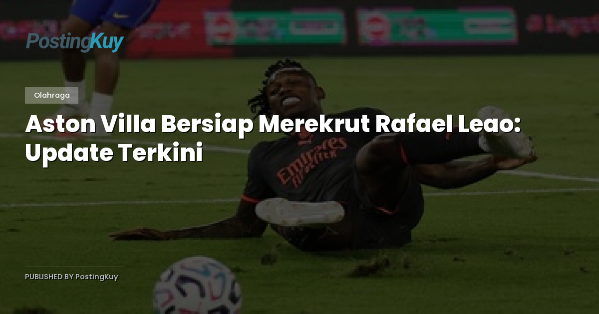 Aston Villa Bersiap Merekrut Rafael Leao: Update Terkini