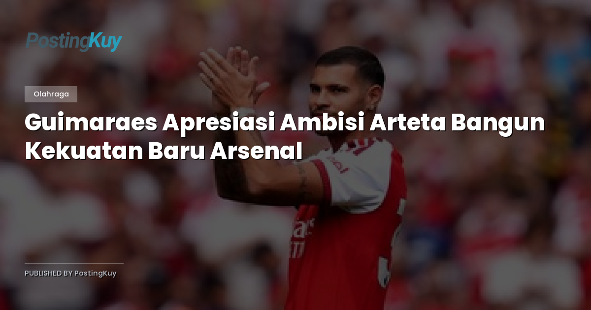 Guimaraes Apresiasi Ambisi Arteta Bangun Kekuatan Baru Arsenal