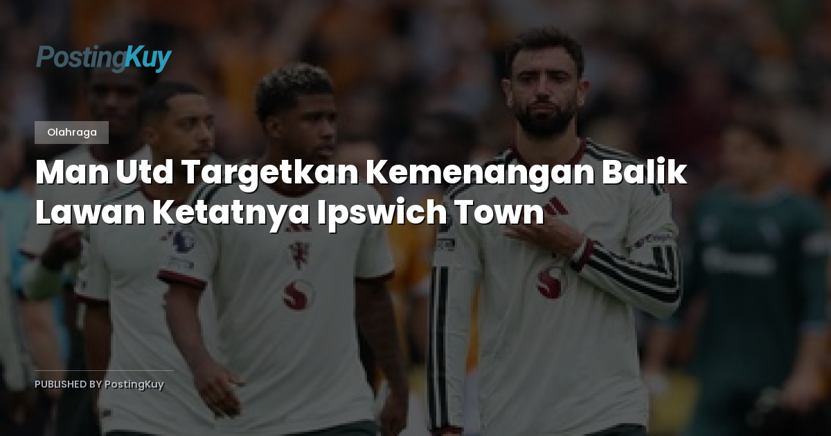 Man Utd Targetkan Kemenangan Balik Lawan Ketatnya Ipswich Town