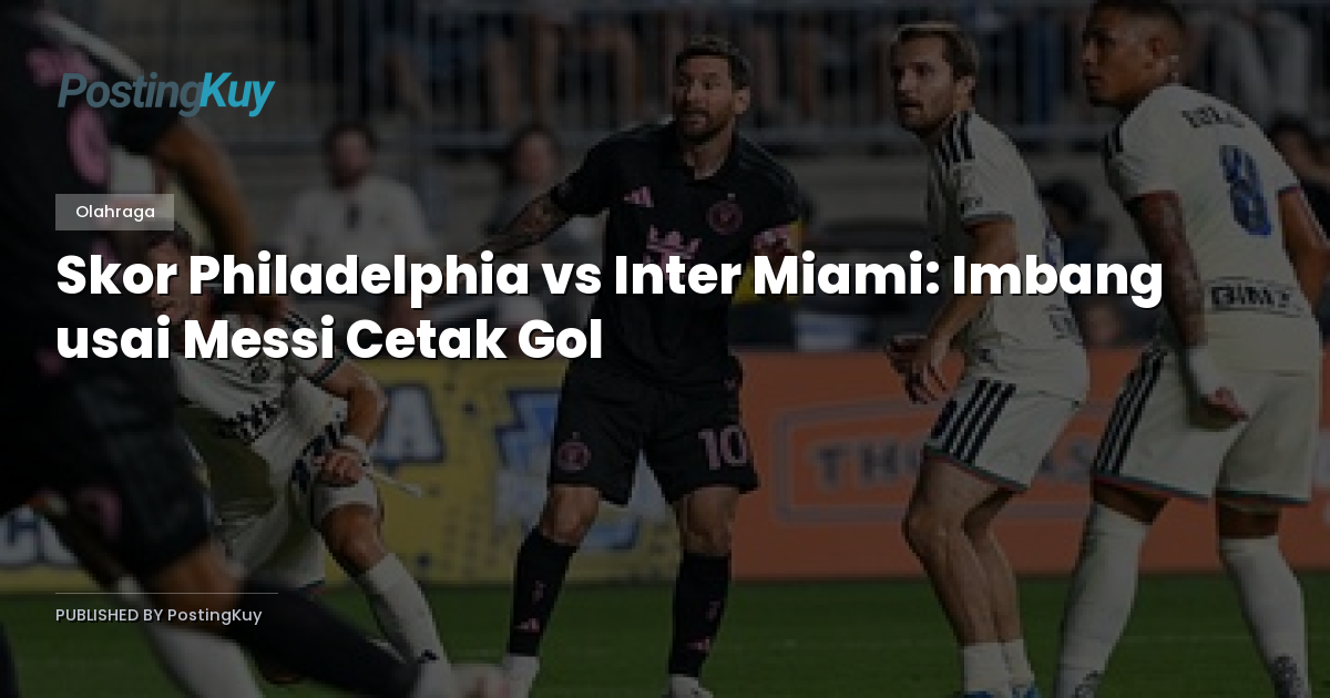 Skor Philadelphia vs Inter Miami: Imbang usai Messi Cetak Gol