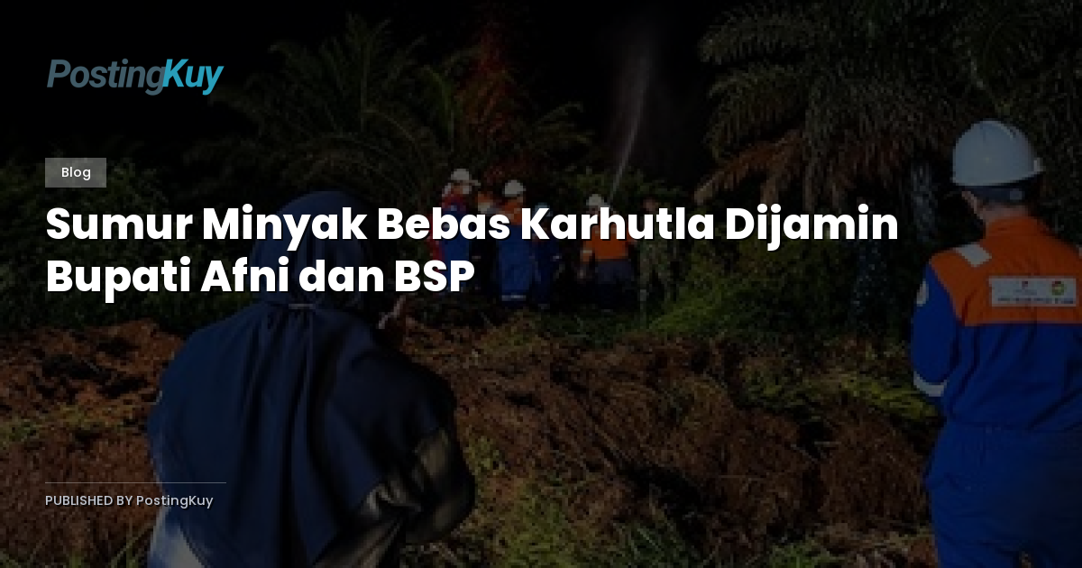 Sumur Minyak Bebas Karhutla Dijamin Bupati Afni dan BSP