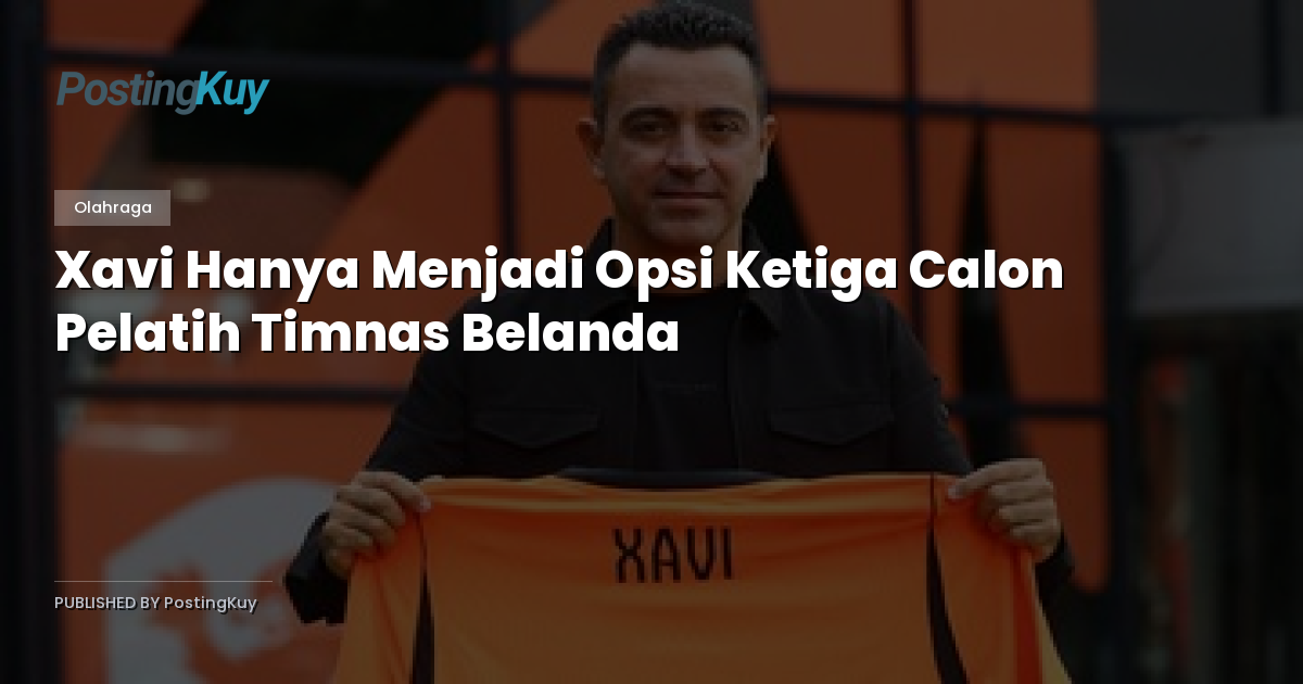 Xavi Hanya Menjadi Opsi Ketiga Calon Pelatih Timnas Belanda