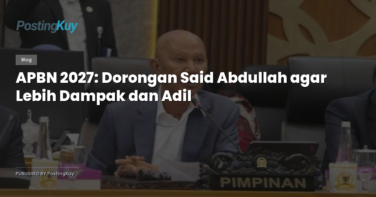 APBN 2027: Dorongan Said Abdullah agar Lebih Dampak dan Adil