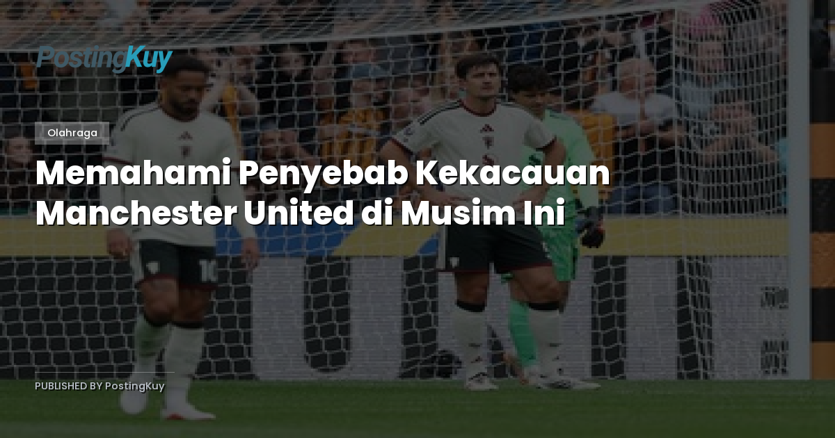 Memahami Penyebab Kekacauan Manchester United di Musim Ini