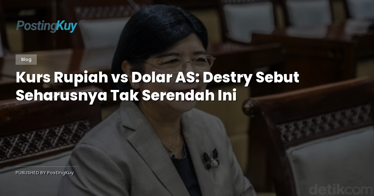 Kurs Rupiah vs Dolar AS: Destry Sebut Seharusnya Tak Serendah Ini