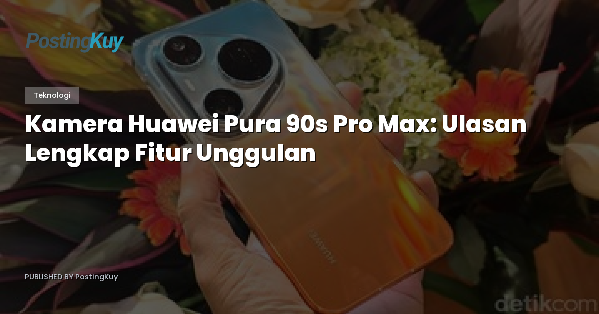 Kamera Huawei Pura 90s Pro Max: Ulasan Lengkap Fitur Unggulan