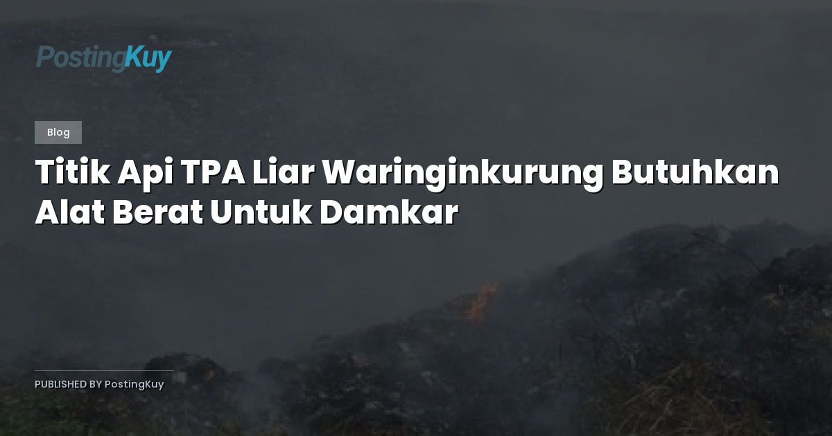 Titik Api TPA Liar Waringinkurung Butuhkan Alat Berat Untuk Damkar