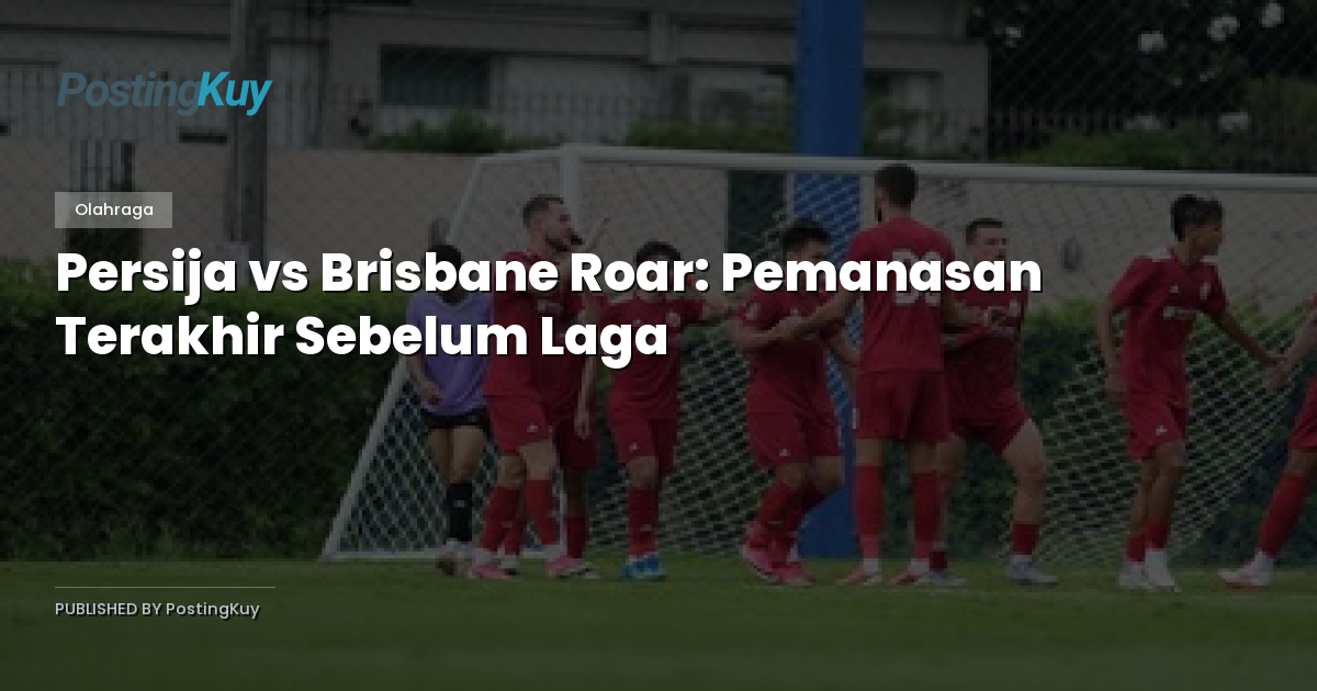 Persija vs Brisbane Roar: Pemanasan Terakhir Sebelum Laga