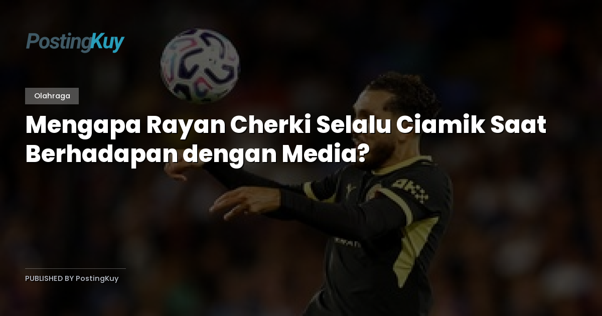 Mengapa Rayan Cherki Selalu Ciamik Saat Berhadapan dengan Media?