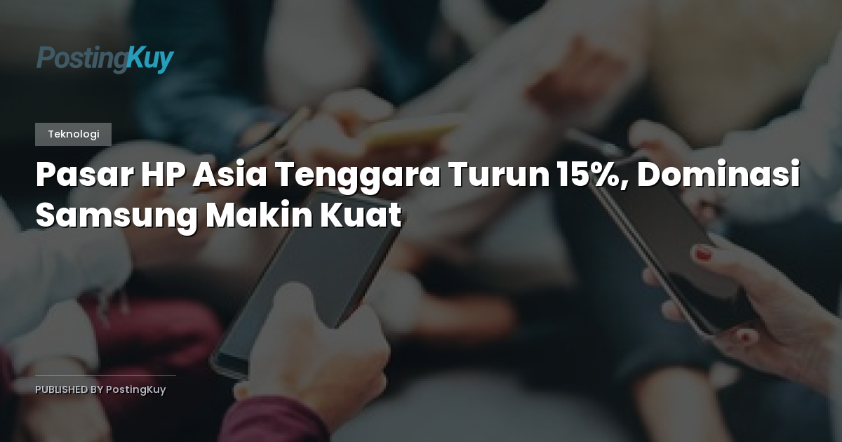 Pasar HP Asia Tenggara Turun 15%, Dominasi Samsung Makin Kuat