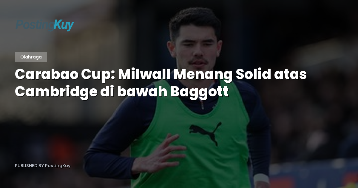Carabao Cup: Milwall Menang Solid atas Cambridge di bawah Baggott