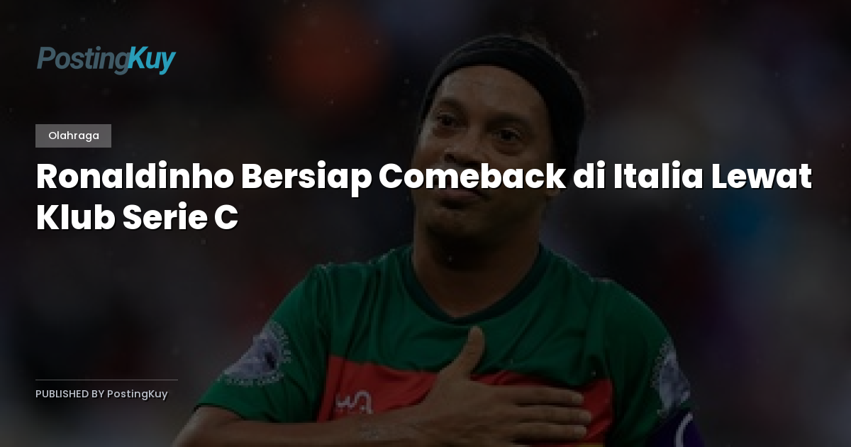 Ronaldinho Bersiap Comeback di Italia Lewat Klub Serie C